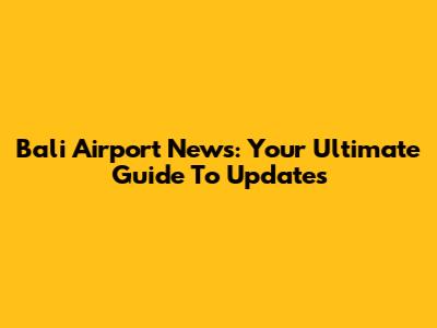 Bali Airport News: Your Ultimate Guide To Updates