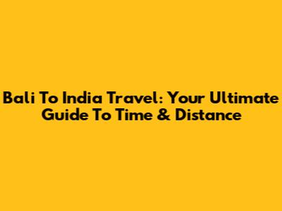 Bali To India Travel: Your Ultimate Guide To Time & Distance