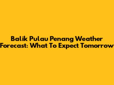 Balik Pulau Penang Weather Forecast: What To Expect Tomorrow