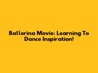 Ballerina Movie: Learning To Dance Inspiration!