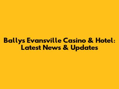 Bally's Evansville Casino & Hotel: Latest News & Updates