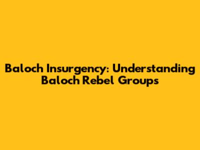 Baloch Insurgency: Understanding Baloch Rebel Groups