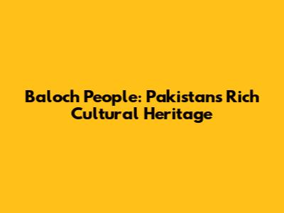Baloch People: Pakistan's Rich Cultural Heritage