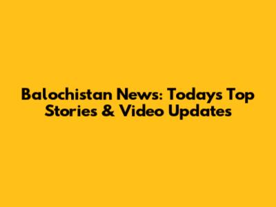 Balochistan News: Today's Top Stories & Video Updates