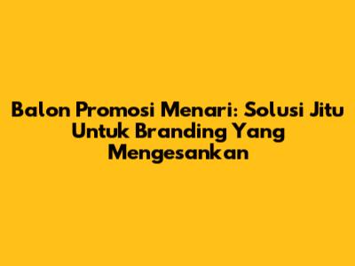 Balon Promosi Menari: Solusi Jitu Untuk Branding Yang Mengesankan