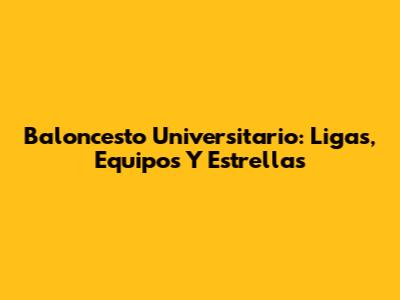 Baloncesto Universitario: Ligas, Equipos Y Estrellas