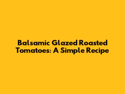 Balsamic Glazed Roasted Tomatoes: A Simple Recipe