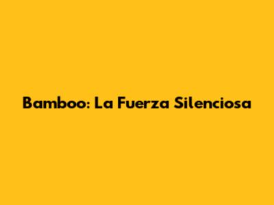 Bamboo: La Fuerza Silenciosa