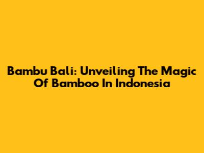 Bambu Bali: Unveiling The Magic Of Bamboo In Indonesia