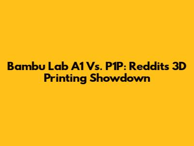 Bambu Lab A1 Vs. P1P: Reddit's 3D Printing Showdown
