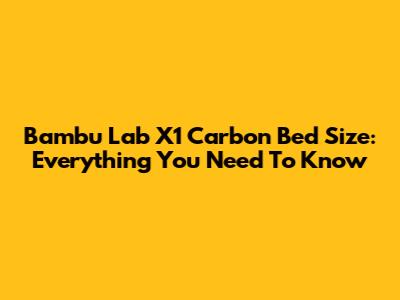 Bambu Lab X1 Carbon Bed Size: Everything You Need To Know
