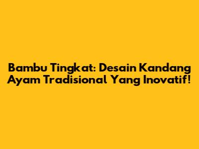 Bambu Tingkat: Desain Kandang Ayam Tradisional Yang Inovatif!