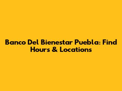 Banco Del Bienestar Puebla: Find Hours & Locations