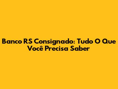 Banco RS Consignado: Tudo O Que Você Precisa Saber
