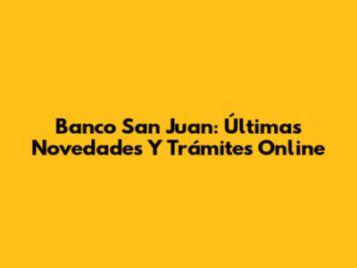 Banco San Juan: Últimas Novedades Y Trámites Online