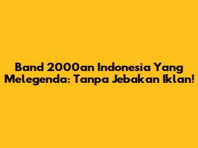 Band 2000an Indonesia Yang Melegenda: Tanpa Jebakan Iklan!