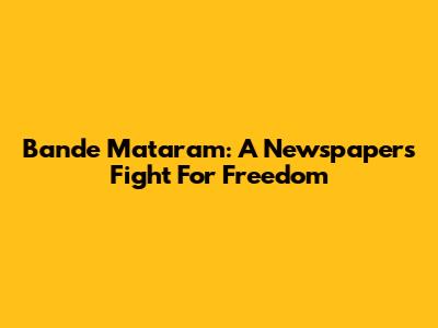 Bande Mataram: A Newspaper's Fight For Freedom
