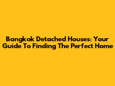 Bangkok Detached Houses: Your Guide To Finding The Perfect Home