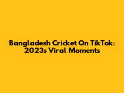 Bangladesh Cricket On TikTok: 2023's Viral Moments