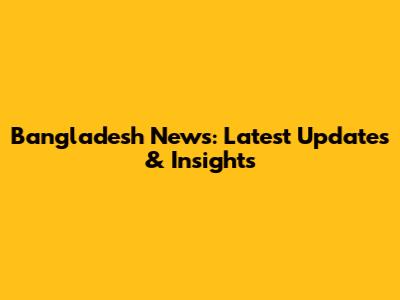 Bangladesh News: Latest Updates & Insights