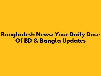 Bangladesh News: Your Daily Dose Of BD & Bangla Updates