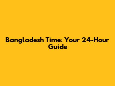 Bangladesh Time: Your 24-Hour Guide