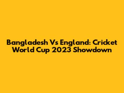 Bangladesh Vs England: Cricket World Cup 2023 Showdown