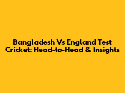 Bangladesh Vs England Test Cricket: Head-to-Head & Insights
