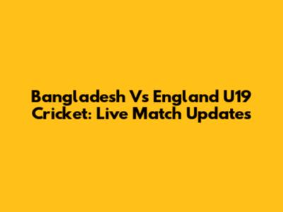 Bangladesh Vs England U19 Cricket: Live Match Updates