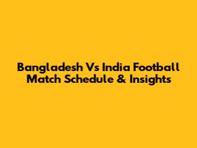 Bangladesh Vs India Football Match Schedule & Insights