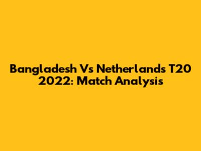 Bangladesh Vs Netherlands T20 2022: Match Analysis