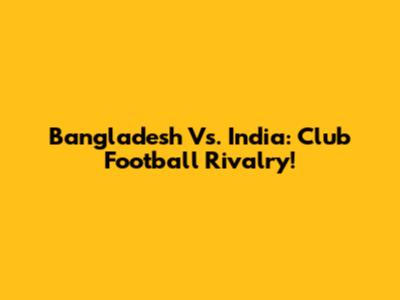 Bangladesh Vs. India: Club Football Rivalry!