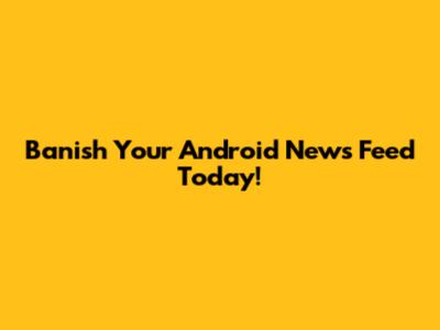 Banish Your Android News Feed Today!