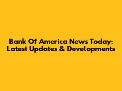 Bank Of America News Today: Latest Updates & Developments