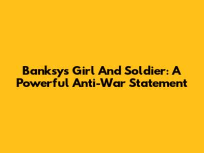 Banksy's 'Girl And Soldier': A Powerful Anti-War Statement