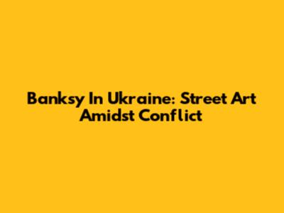 Banksy In Ukraine: Street Art Amidst Conflict