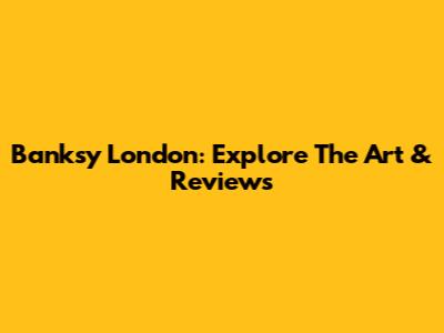Banksy London: Explore The Art & Reviews