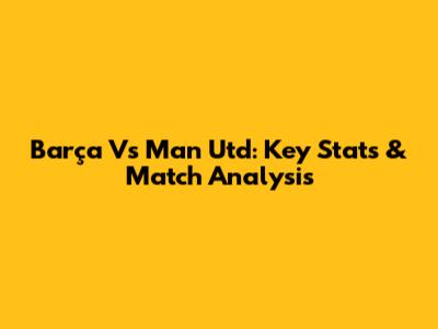 Barça Vs Man Utd: Key Stats & Match Analysis