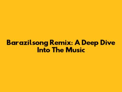 Barazilsong Remix: A Deep Dive Into The Music