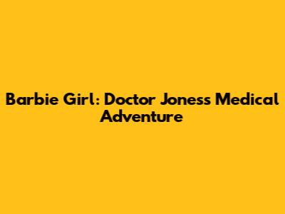 Barbie Girl: Doctor Jones's Medical Adventure