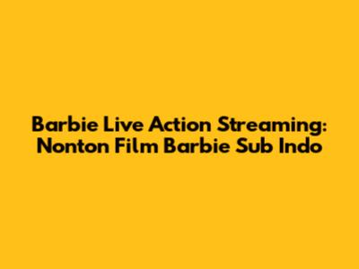 Barbie Live Action Streaming: Nonton Film Barbie Sub Indo
