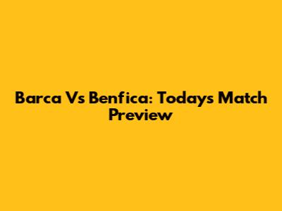 Barca Vs Benfica: Today's Match Preview
