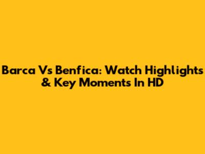 Barca Vs Benfica: Watch Highlights & Key Moments In HD