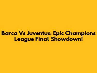 Barca Vs Juventus: Epic Champions League Final Showdown!
