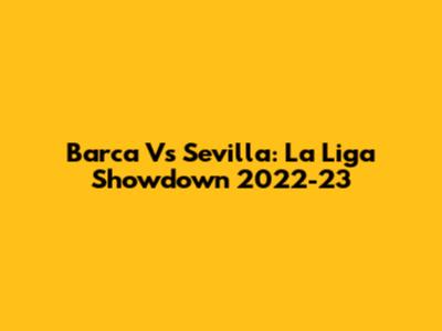 Barca Vs Sevilla: La Liga Showdown 2022-23