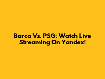 Barca Vs. PSG: Watch Live Streaming On Yandex!