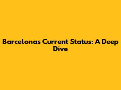 Barcelona's Current Status: A Deep Dive