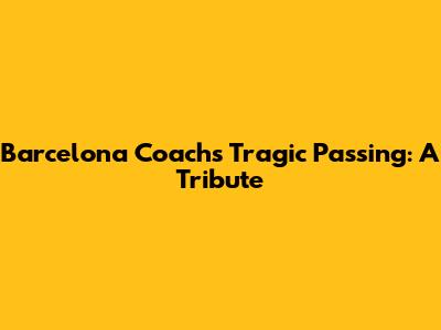 Barcelona Coach's Tragic Passing: A Tribute