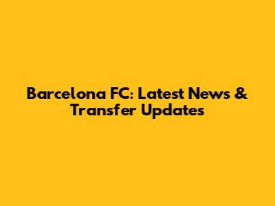 Barcelona FC: Latest News & Transfer Updates