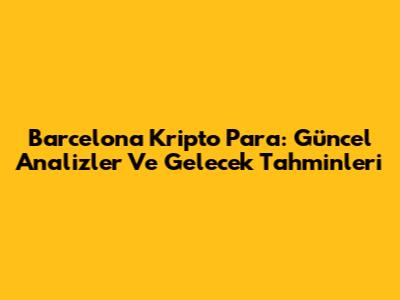 Barcelona Kripto Para: Güncel Analizler Ve Gelecek Tahminleri